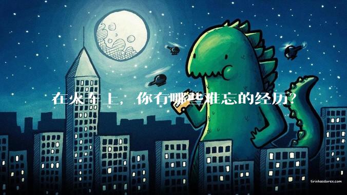 在火车上，你有哪些难忘的经历？