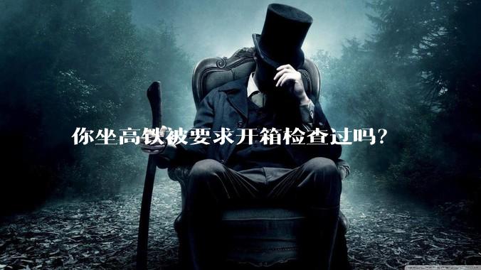 你坐高铁被要求开箱检查过吗？