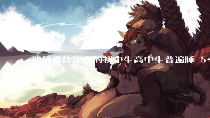 如何看待现在的初中生高中生普遍睡 5~6 个小时？