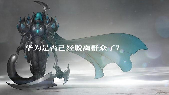 华为是否已经脱离群众了？