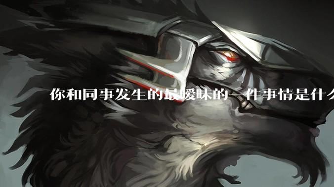 你和同事发生的最暧昧的一件事情是什么？