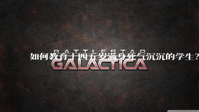 如何教育十四五岁满身死气沉沉的学生？