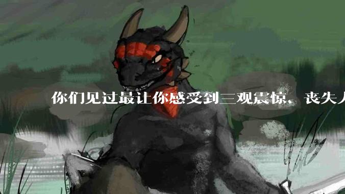 你们见过最让你感受到三观震惊、丧失人伦的事情是什么?